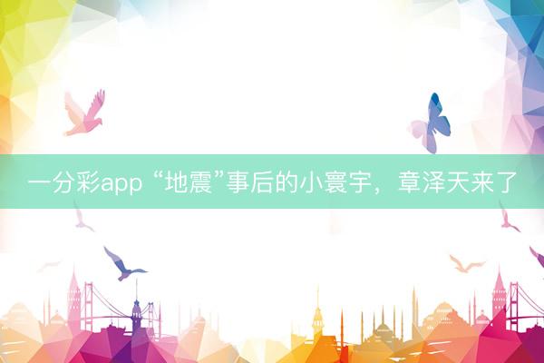 一分彩app “地震”事后的小寰宇，章泽天来了
