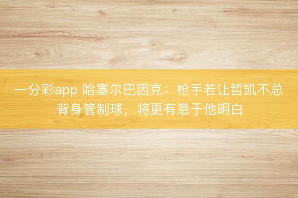 一分彩app 哈塞尔巴因克:枪手若让哲凯不总背身管制球,将更有意于他明白