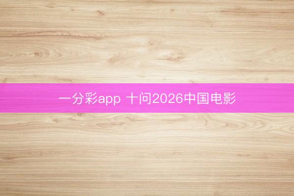 一分彩app 十问2026中国电影