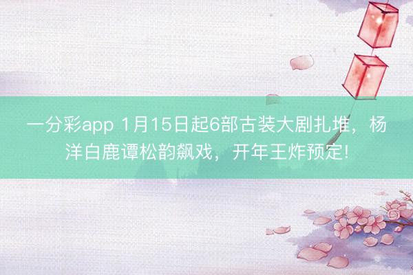 一分彩app 1月15日起6部古装大剧扎堆，杨洋白鹿谭松韵飙戏，开年王炸预定!