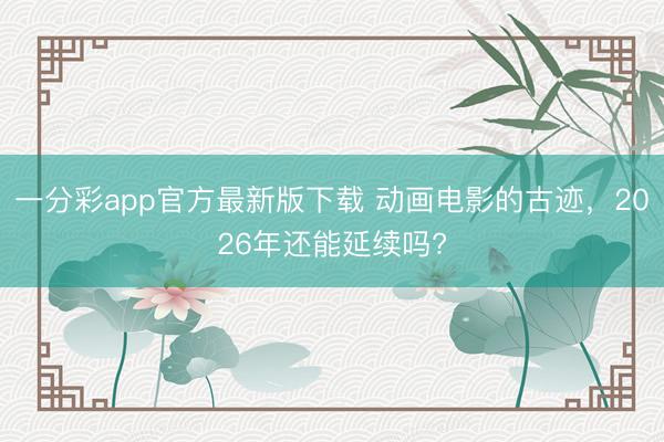一分彩app官方最新版下载 动画电影的古迹,2026年还能延续吗?