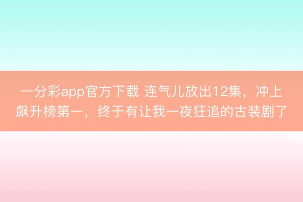 一分彩app官方下载 连气儿放出12集,冲上飙升榜第一,终于有让我一夜狂追的古装剧了