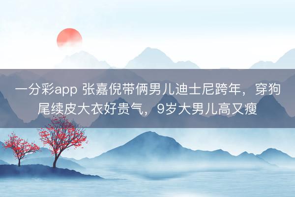 一分彩app 张嘉倪带俩男儿迪士尼跨年，穿狗尾续皮大衣好贵气，9岁大男儿高又瘦