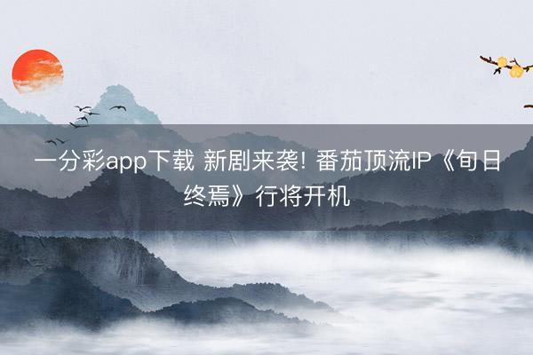 一分彩app下载 新剧来袭! 番茄顶流IP《旬日终焉》行将开机