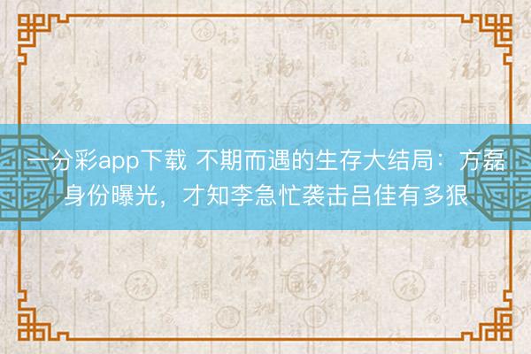 一分彩app下载 不期而遇的生存大结局:方磊身份曝光,才知李急忙袭击吕佳有多狠