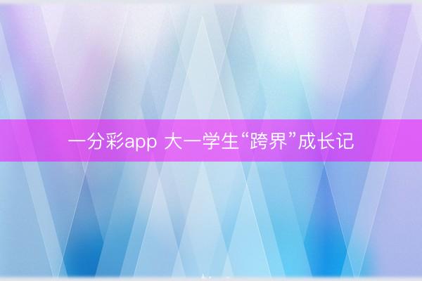 一分彩app 大一学生“跨界”成长记