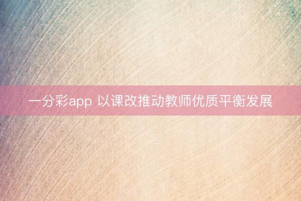 一分彩app 以课改推动教师优质平衡发展