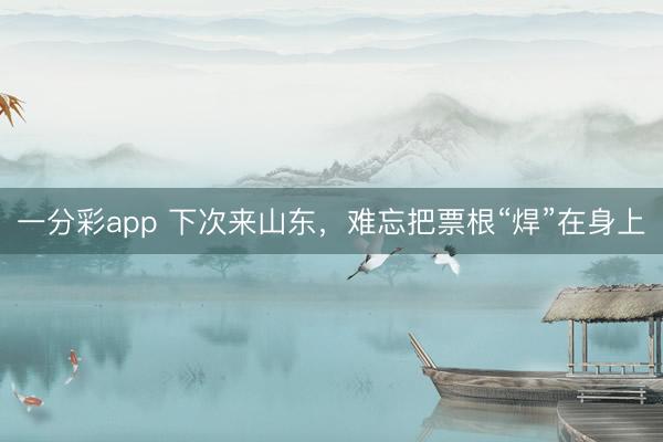 一分彩app 下次来山东,难忘把票根“焊”在身上