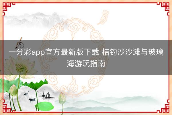 一分彩app官方最新版下载 桔钓沙沙滩与玻璃海游玩指南