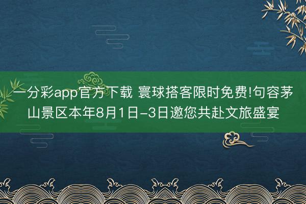 一分彩app官方下载 寰球搭客限时免费!句容茅山景区本年8月1日-3日邀您共赴文旅盛宴