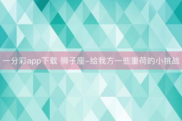 一分彩app下载 狮子座-给我方一些重荷的小挑战