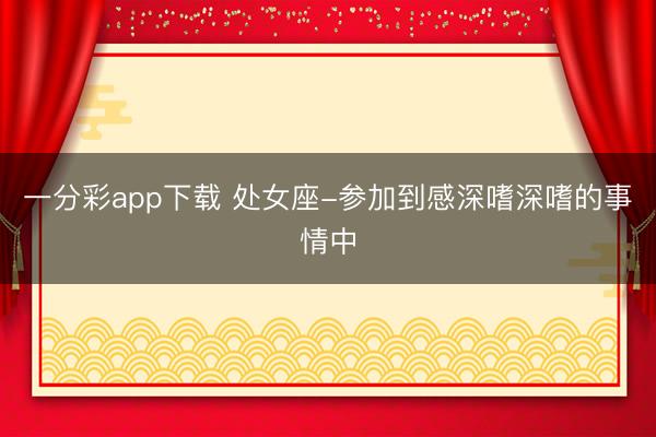 一分彩app下载 处女座-参加到感深嗜深嗜的事情中