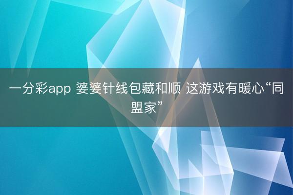 一分彩app 婆婆针线包藏和顺 这游戏有暖心“同盟家”