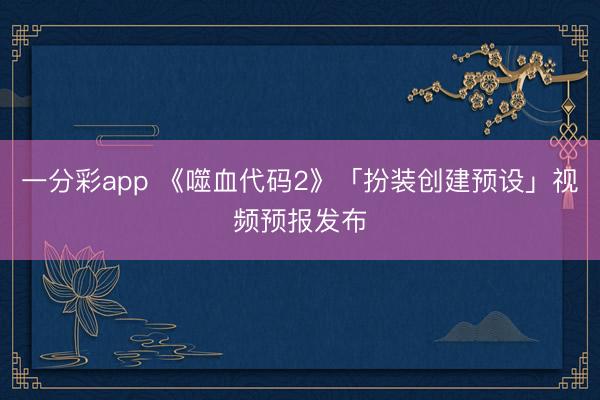 一分彩app 《噬血代码2》「扮装创建预设」视频预报发布