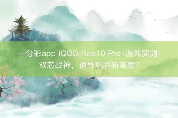 一分彩app iQOO Neo10 Pro+游戏实测：双芯战神，诱导巩固新高度？