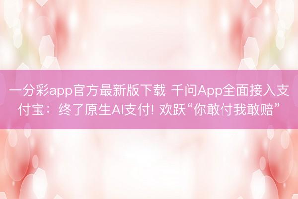 一分彩app官方最新版下载 千问App全面接入支付宝:终了原生AI支付! 欢跃“你敢付我敢赔”