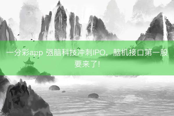 一分彩app 强脑科技冲刺IPO，脑机接口第一股要来了!