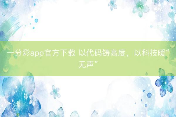 一分彩app官方下载 以代码铸高度，以科技暖“无声”