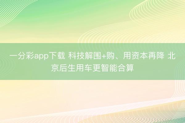一分彩app下载 科技解围+购、用资本再降 北京后生用车更智能合算