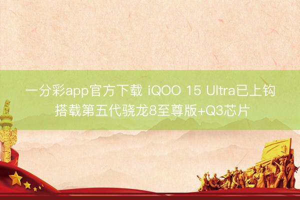 一分彩app官方下载 iQOO 15 Ultra已上钩 搭载第五代骁龙8至尊版+Q3芯片