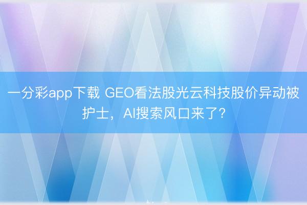 一分彩app下载 GEO看法股光云科技股价异动被护士，AI搜索风口来了?