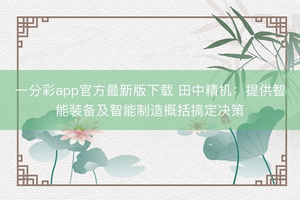 一分彩app官方最新版下载 田中精机:提供智能装备及智能制造概括搞定决策