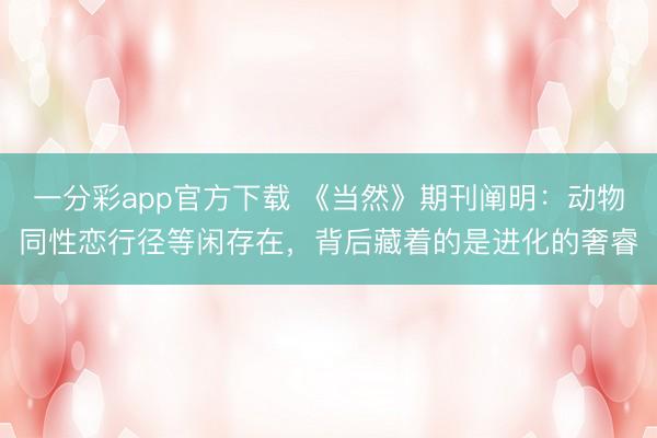 一分彩app官方下载 《当然》期刊阐明:动物同性恋行径等闲存在,背后藏着的是进化的奢睿
