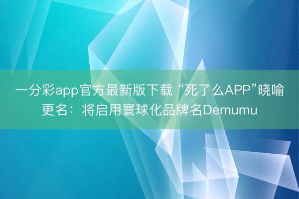 一分彩app官方最新版下载 “死了么APP”晓喻更名：将启用寰球化品牌名Demumu