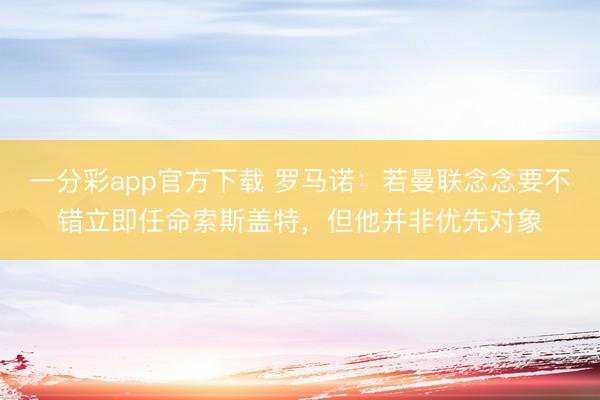 一分彩app官方下载 罗马诺：若曼联念念要不错立即任命索斯盖特，但他并非优先对象