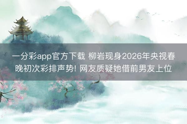 一分彩app官方下载 柳岩现身2026年央视春晚初次彩排声势! 网友质疑她借前男友上位