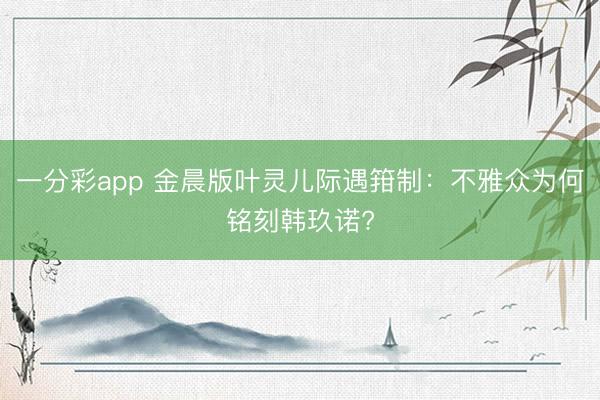 一分彩app 金晨版叶灵儿际遇箝制:不雅众为何铭刻韩玖诺?