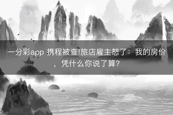 一分彩app 携程被查!旅店雇主怒了:我的房价,凭什么你说了算?