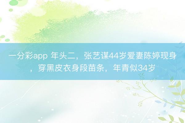 一分彩app 年头二,张艺谋44岁爱妻陈婷现身,穿黑皮衣身段苗条,年青似34岁