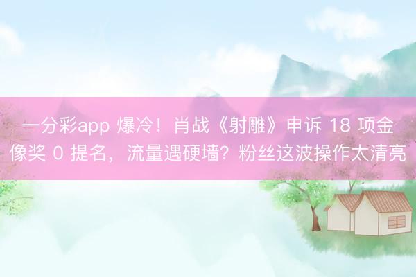 一分彩app 爆冷！肖战《射雕》申诉 18 项金像奖 0 提名，流量遇硬墙？粉丝这波操作太清亮