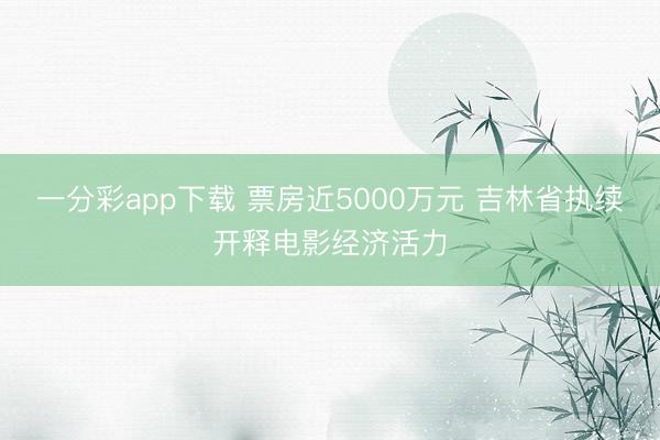 一分彩app下载 票房近5000万元 吉林省执续开释电影经济活力