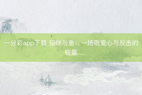 一分彩app下载 猫咪与鱼:一场敬爱心与反击的较量