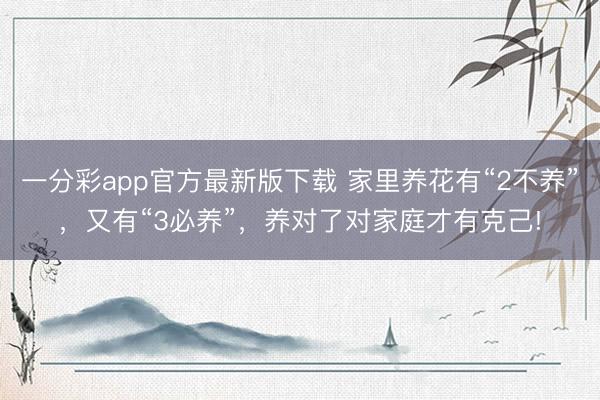 一分彩app官方最新版下载 家里养花有“2不养”，又有“3必养”，养对了对家庭才有克己!