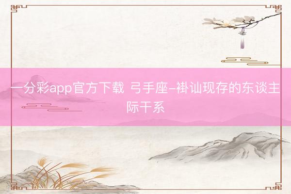 一分彩app官方下载 弓手座-褂讪现存的东谈主际干系