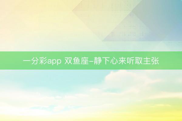 一分彩app 双鱼座-静下心来听取主张