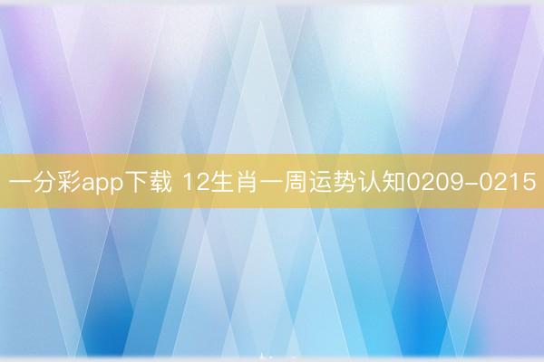 一分彩app下载 12生肖一周运势认知0209-0215