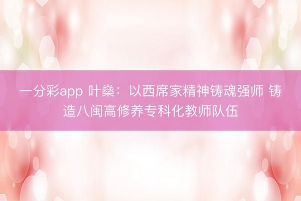 一分彩app 叶燊：以西席家精神铸魂强师 铸造八闽高修养专科化教师队伍