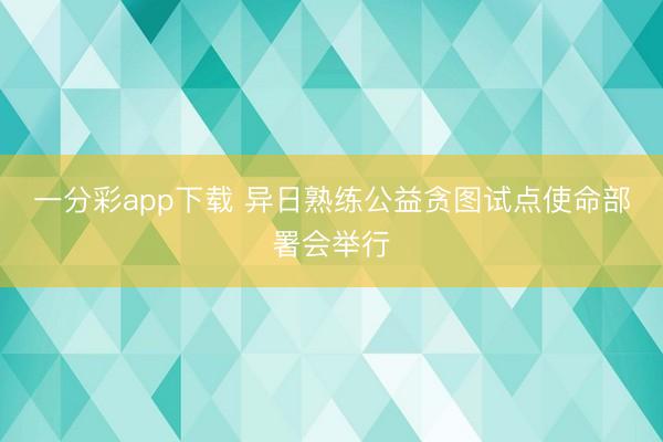 一分彩app下载 异日熟练公益贪图试点使命部署会举行