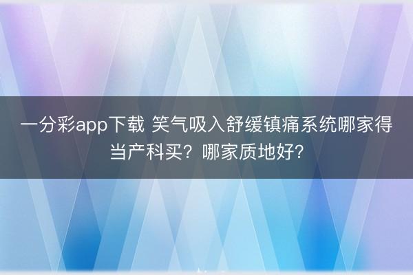 一分彩app下载 笑气吸入舒缓镇痛系统哪家得当产科买?哪家质地好?