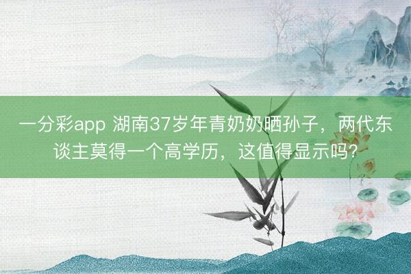 一分彩app 湖南37岁年青奶奶晒孙子,两代东谈主莫得一个高学历,这值得显示吗?