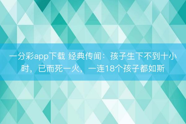 一分彩app下载 经典传闻：孩子生下不到十小时，已而死一火，一连18个孩子都如斯