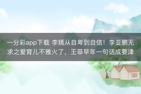一分彩app下载 李嫣从自卑到自信！李亚鹏无求之爱育儿不雅火了，王菲早年一句话成要津