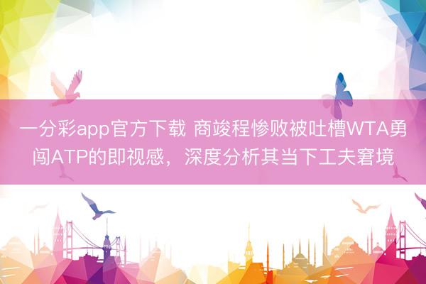 一分彩app官方下载 商竣程惨败被吐槽WTA勇闯ATP的即视感，深度分析其当下工夫窘境