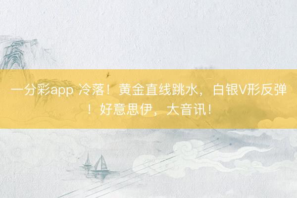 一分彩app 冷落!黄金直线跳水,白银V形反弹!好意思伊,大音讯!