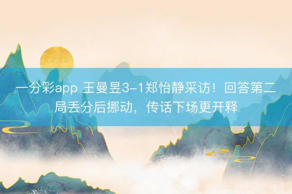 一分彩app 王曼昱3-1郑怡静采访！回答第二局丢分后挪动，传话下场更开释