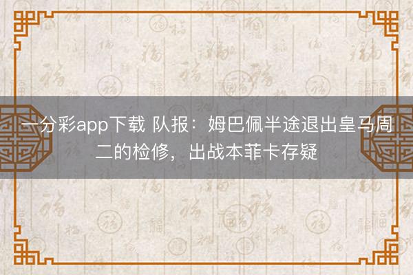 一分彩app下载 队报:姆巴佩半途退出皇马周二的检修,出战本菲卡存疑
